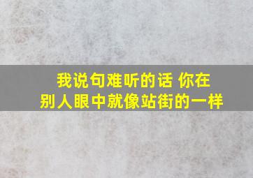 我说句难听的话 你在别人眼中就像站街的一样